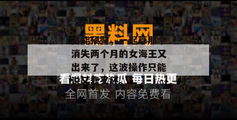 高能预警，一起草那个消失两个月的女海王又出来了，这波操作只能说又蠢又坏。