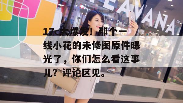 17c大爆发！那个一线小花的未修图原件曝光了，你们怎么看这事儿？评论区见。