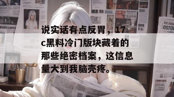 说实话有点反胃，17c黑料冷门版块藏着的那些绝密档案，这信息量大到我脑壳疼。
