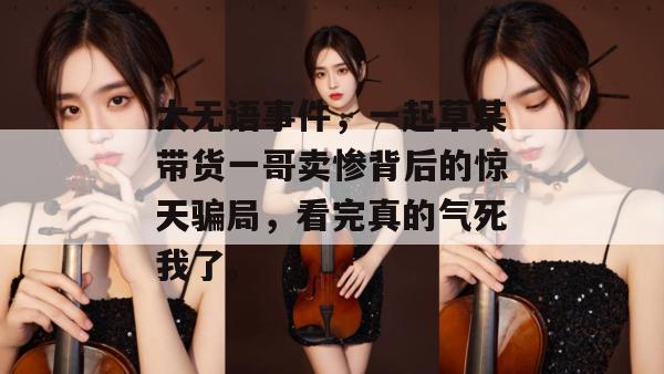 大无语事件，一起草某带货一哥卖惨背后的惊天骗局，看完真的气死我了。