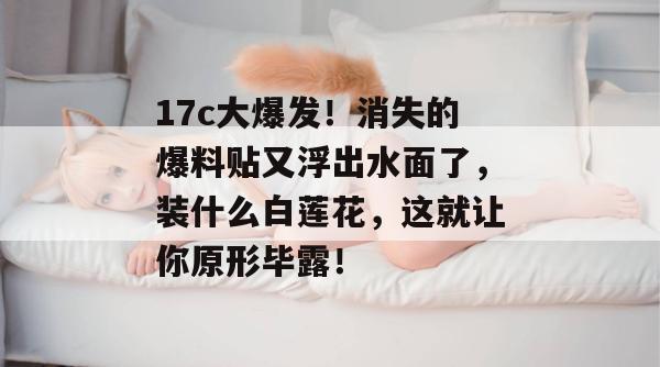 17c大爆发！消失的爆料贴又浮出水面了，装什么白莲花，这就让你原形毕露！