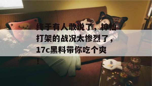 终于有人敢说了，神仙打架的战况太惨烈了，17c黑料带你吃个爽！