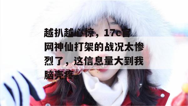 越扒越心惊，17c官网神仙打架的战况太惨烈了，这信息量大到我脑壳疼。