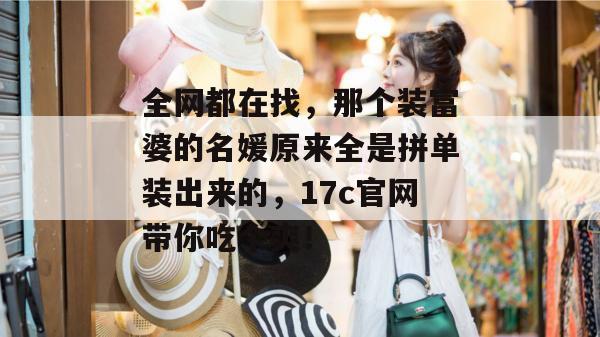 全网都在找，那个装富婆的名媛原来全是拼单装出来的，17c官网带你吃个爽！