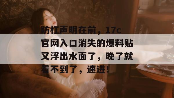 防杠声明在前，17c官网入口消失的爆料贴又浮出水面了，晚了就看不到了，速进！
