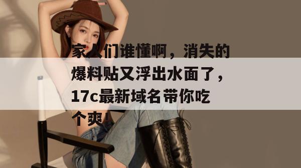 家人们谁懂啊，消失的爆料贴又浮出水面了，17c最新域名带你吃个爽！